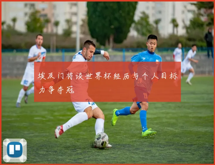 埃及门将谈世界杯经历与个人目标力争夺冠