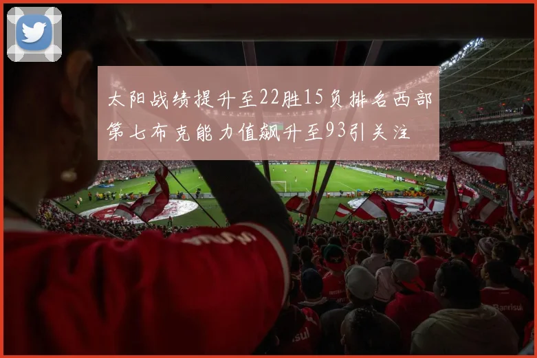太阳战绩提升至22胜15负排名西部第七布克能力值飙升至93引关注