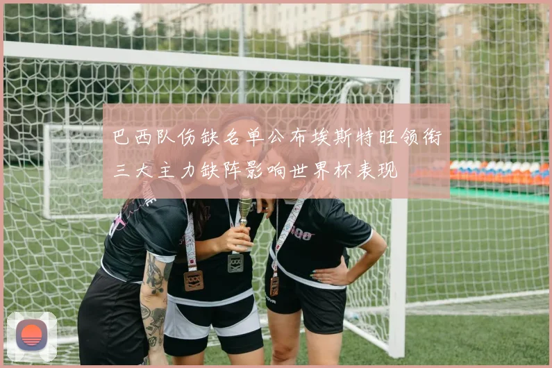 巴西队伤缺名单公布埃斯特旺领衔三大主力缺阵影响世界杯表现