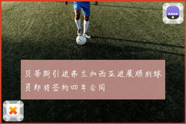 贝蒂斯引进弗兰加西亚进展顺利球员即将签约四年合同