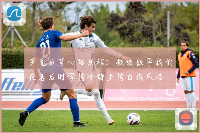 罗竞分享心路历程：教练教导我们在落后时保持冷静坚持自我风格