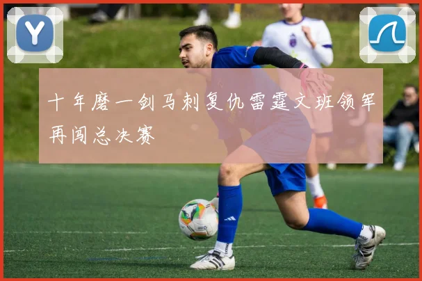 十年磨一剑马刺复仇雷霆文班领军再闯总决赛