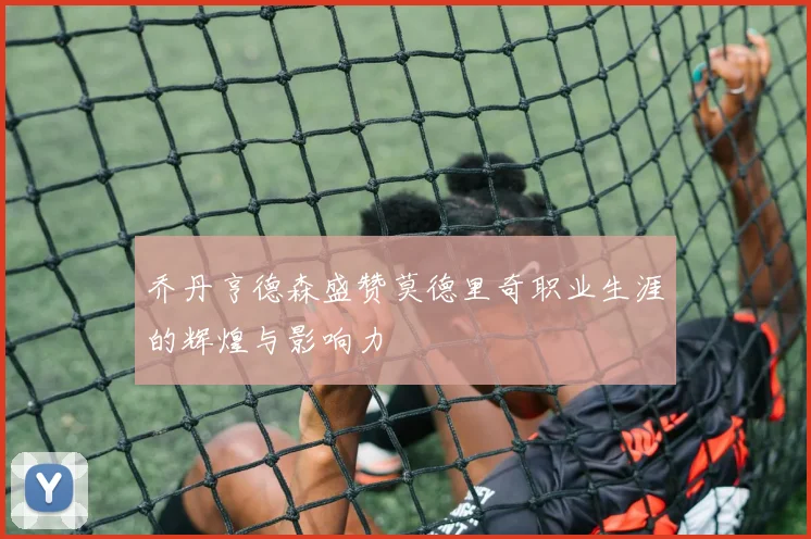 乔丹亨德森盛赞莫德里奇职业生涯的辉煌与影响力