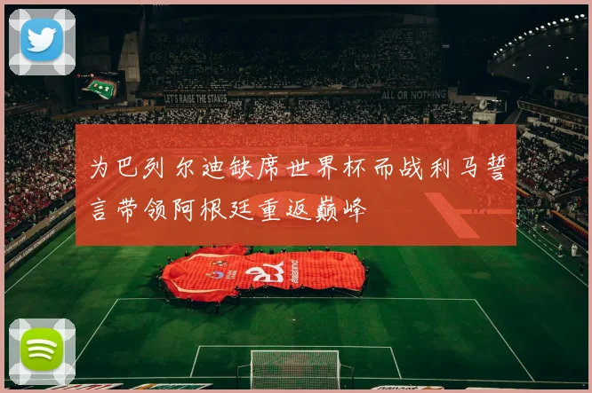 为巴列尔迪缺席世界杯而战利马誓言带领阿根廷重返巅峰