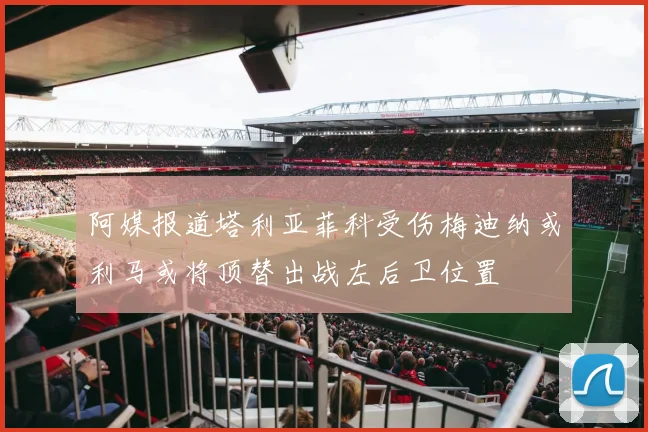 阿媒报道塔利亚菲科受伤梅迪纳或利马或将顶替出战左后卫位置