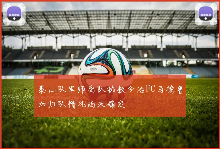 泰山队军师离队执教今治FC马德鲁加归队情况尚未确定