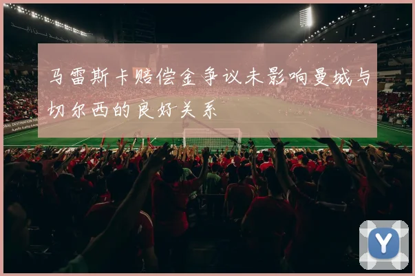 马雷斯卡赔偿金争议未影响曼城与切尔西的良好关系