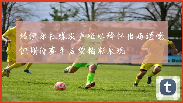 诺伊尔社媒发声难以释怀出局遗憾但期待赛季后续精彩表现