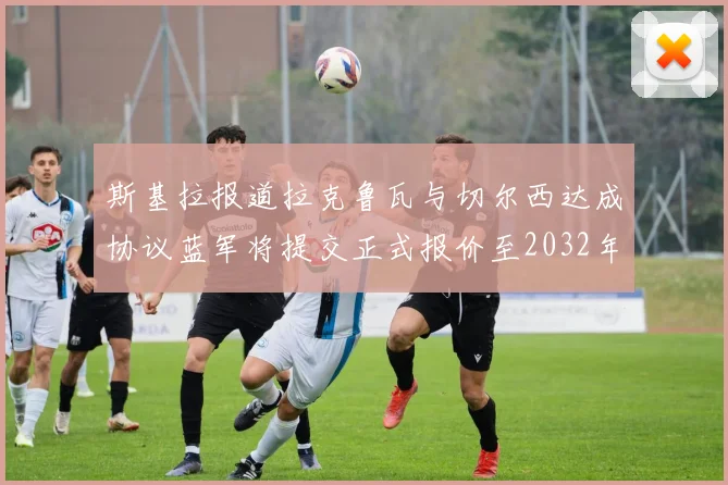 斯基拉报道拉克鲁瓦与切尔西达成协议蓝军将提交正式报价至2032年