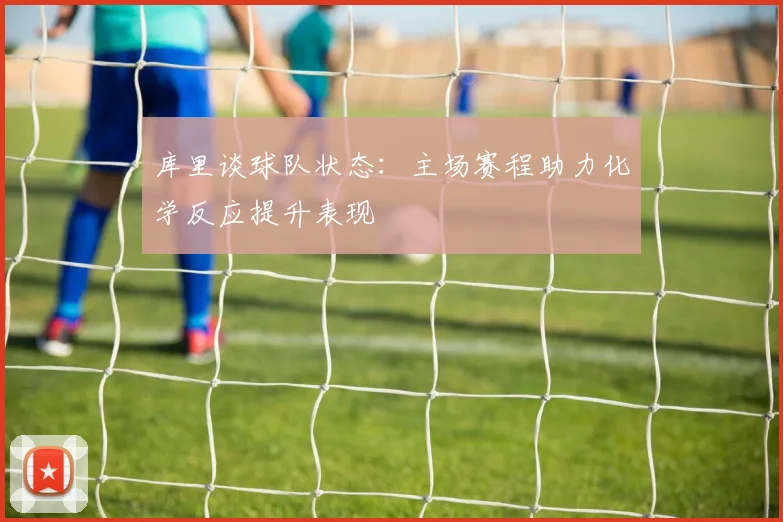库里谈球队状态：主场赛程助力化学反应提升表现